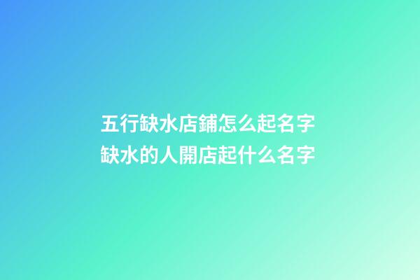 五行缺水店鋪怎么起名字 缺水的人開店起什么名字-第1張-店鋪起名-玄機派
